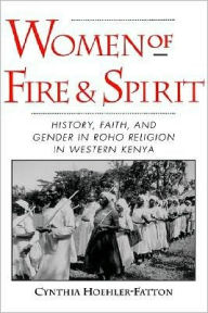 Title: Women of Fire and Spirit: History, Faith, and Gender in Roho Religion in Western Kenya, Author: Cynthia Hoehler-Fatton