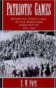 Title: Patriotic Games: Sporting Traditions in the American Imagination, 1876-1926, Author: S. W. Pope