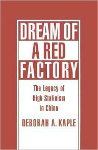 Title: Dream of a Red Factory: The Legacy of High Stalinism in China, Author: Deborah A. Kaple