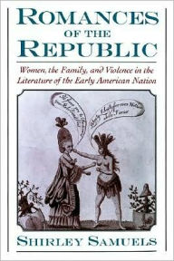 Title: Romances of the Republic: Women, the Family, and Violence in the Literature of the Early American Nation, Author: Shirley Samuels