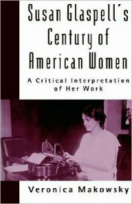 Title: Susan Glaspell's Century of American Women: A Critical Interpretation of Her Work, Author: Veronica Makowsky