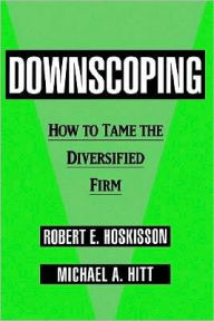 Title: Downscoping: How to Tame the Diversified Firm, Author: Robert E. Hoskisson