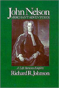 Title: John Nelson, Merchant Adventurer: A Life between Empires, Author: Richard R. Johnson