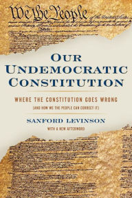 Title: Our Undemocratic Constitution: Where the Constitution Goes Wrong (And How We the People Can Correct It) / Edition 1, Author: Sanford Levinson