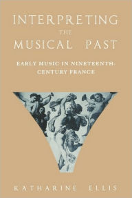 Title: Interpreting the Musical Past: Early Music in Nineteenth Century France, Author: Katharine Ellis