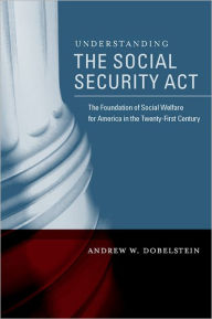 Title: Understanding the Social Security Act: The Foundation of Social Welfare for America in the Twenty-First Century, Author: Andrew Dobelstein