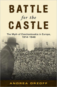 Title: Battle for the Castle: The Myth of Czechoslovakia in Europe, 1914-1948, Author: Andrea Orzoff