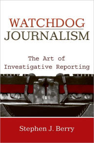 Title: Watchdog Journalism: The Art of Investigative Reporting / Edition 1, Author: Stephen J. Berry