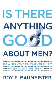 Title: Is There Anything Good About Men?: How Cultures Flourish by Exploiting Men, Author: Roy F. Baumeister