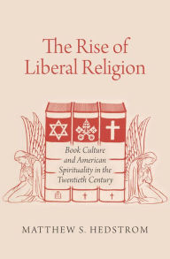 Title: The Rise of Liberal Religion: Book Culture and American Spirituality in the Twentieth Century, Author: Matthew S. Hedstrom