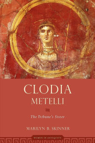 Title: Clodia Metelli: The Tribune's Sister, Author: Marilyn B. Skinner