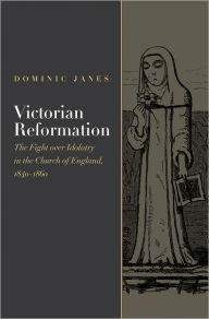 Title: Victorian Reformation: The Fight Over Idolatry in the Church of England, 1840-1860, Author: Dominic Janes