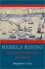 Title: Rebels Rising: Cities and the American Revolution, Author: Benjamin L. Carp