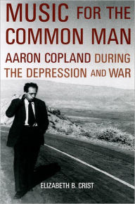 Title: Music for the Common Man: Aaron Copland during the Depression and War, Author: Elizabeth Bergman Crist