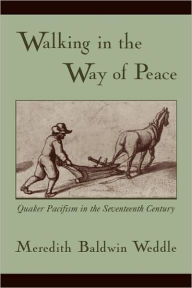 Title: Walking in the Way of Peace: Quaker Pacifism in the Seventeenth Century, Author: Meredith Baldwin Weddle