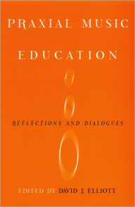 Title: Praxial Music Education: Reflections and Dialogues, Author: David J Elliot