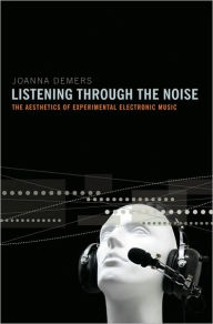 Title: Listening through the Noise: The Aesthetics of Experimental Electronic Music, Author: Joanna Demers