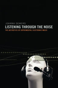 Title: Listening through the Noise: The Aesthetics of Experimental Electronic Music, Author: Joanna Demers