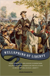 Title: Wellspring of Liberty: How Virginia's Religious Dissenters Helped Win the American Revolution and Secured Religious Liberty, Author: John A. Ragosta