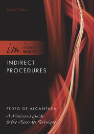 Title: Indirect Procedures: A Musician's Guide to the Alexander Technique, Author: Pedro de Alcantara