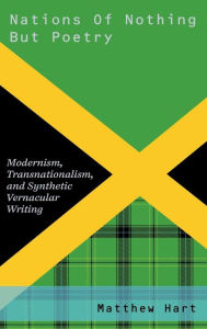 Title: Nations of Nothing But Poetry: Modernism, Transnationalism, and Synthetic Vernacular Writing, Author: Matthew Hart