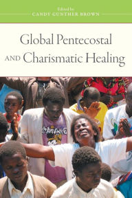Title: Global Pentecostal and Charismatic Healing, Author: Candy Gunther Brown