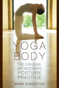Title: Yoga Body: The Origins of Modern Posture Practice, Author: Mark Singleton