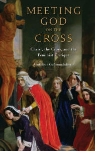 Title: Meeting God on the Cross: Feminist Christologies and the Theology of the Cross, Author: Arnfridur Gudmundsdottir