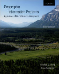Title: Geographic Information Systems: Applications in Natural Resource Management / Edition 2, Author: Michael G. Wing