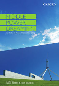 Title: Middle Power Dreaming Australia in World Affairs, 2006-2010, Author: James Cotton