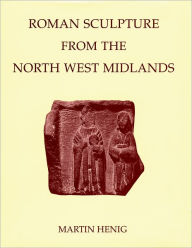 Title: Roman Sculpture from the North West Midlands, Author: Martin Henig