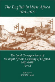 Title: The English in West Africa, 1691-1699: The Local Correspondence of the Royal African Company of England, 1681-1699, Part 3, Author: Robin Law