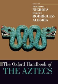 Title: The Oxford Handbook of the Aztecs, Author: Deborah L. Nichols
