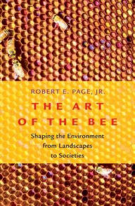 Title: The Art of the Bee: Shaping the Environment from Landscapes to Societies, Author: Robert E. Page