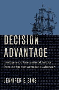 Title: Decision Advantage: Intelligence in International Politics from the Spanish Armada to Cyberwar, Author: Jennifer E. Sims