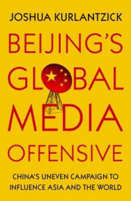 Title: Beijing's Global Media Offensive: China's Uneven Campaign to Influence Asia and the World, Author: Joshua Kurlantzick