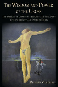 Title: The Wisdom and Power of the Cross: The Passion of Christ in Theology and the Arts -- Late- and Post-Modernity, Author: Richard Viladesau