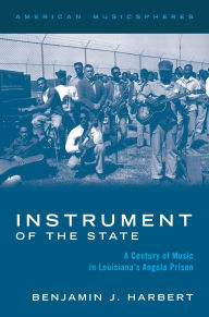 Title: Instrument of the State: A Century of Music in Louisiana's Angola Prison, Author: Benjamin J. Harbert