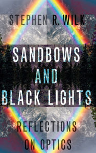 Title: Sandbows and Black Lights: Reflections on Optics, Author: Stephen R. Wilk