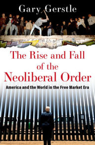 Title: The Rise and Fall of the Neoliberal Order: America and the World in the Free Market Era, Author: Gary Gerstle