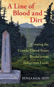 Title: A Line of Blood and Dirt: Creating the Canada-United States Border across Indigenous Lands, Author: Benjamin Hoy