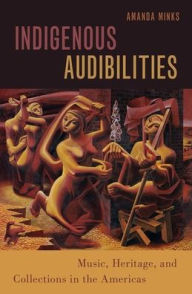 Title: Indigenous Audibilities: Music, Heritage, and Collections in the Americas, Author: Amanda Minks