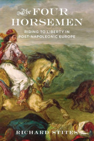 Title: The Four Horsemen: Riding to Liberty in Post-Napoleonic Europe, Author: Richard Stites