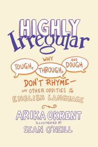 Title: Highly Irregular: Why Tough, Through, and Dough Don't Rhyme-And Other Oddities of the English Language, Author: Arika Okrent