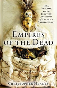Title: Empires of the Dead: Inca Mummies and the Peruvian Ancestors of American Anthropology, Author: Christopher Heaney