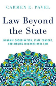 Title: Law Beyond the State: Dynamic Coordination, State Consent, and Binding International Law, Author: Carmen E. Pavel