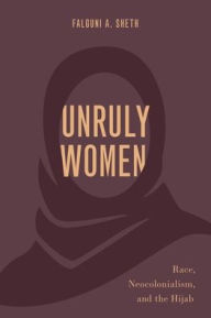 Title: Unruly Women: Race, Neocolonialism, and the Hijab, Author: Falguni A. Sheth