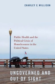 Title: Ungoverned and Out of Sight: Public Health and the Political Crisis of Homelessness in the United States, Author: Charley E. Willison