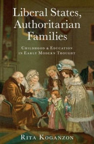Title: Liberal States, Authoritarian Families: Childhood and Education in Early Modern Thought, Author: Rita Koganzon