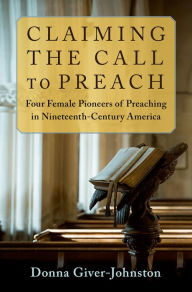 Title: Claiming the Call to Preach: Four Female Pioneers of Preaching in Nineteenth-Century America, Author: Donna Giver-Johnston